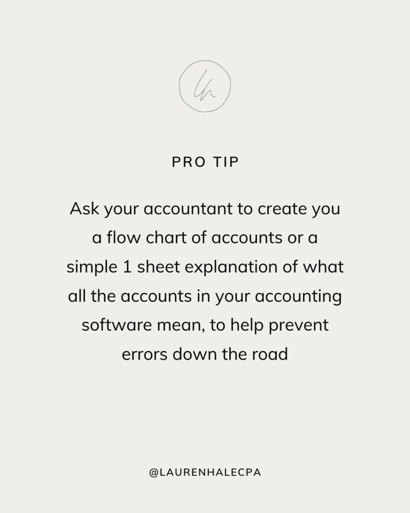 Pro Tip: Ask your accountant to create you a flow chart of accounts or a simple 1 sheet explanation of what all the accounts in your accounting software mean.