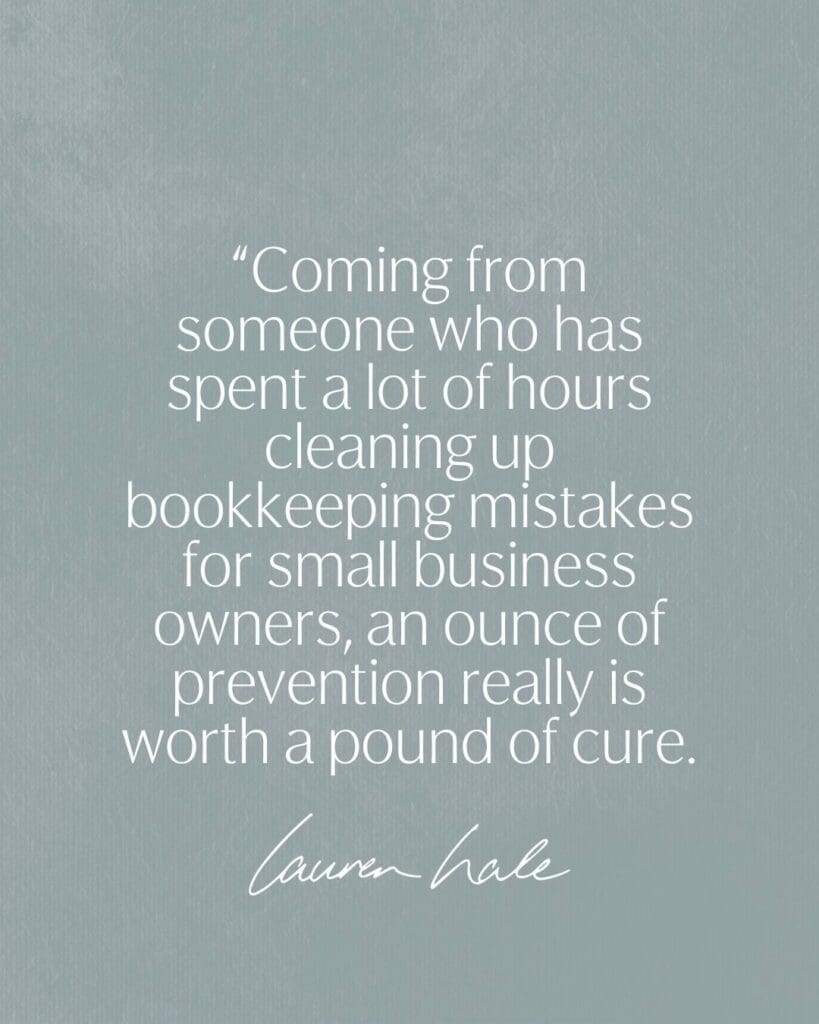 Coming from someone who has spent a lot of hours cleaning up bookkeeping mistakes for small business owners, an ounce of prevention really is worth a pound of cure.